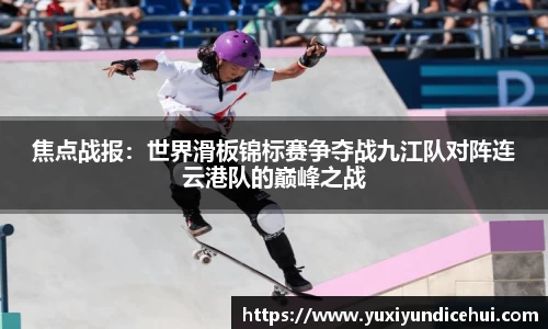 焦点战报：世界滑板锦标赛争夺战九江队对阵连云港队的巅峰之战