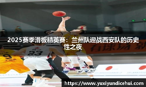2025赛季滑板精英赛：兰州队迎战西安队的历史性之夜