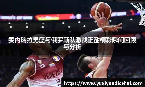 委内瑞拉男篮与俄罗斯队激战正酣精彩瞬间回顾与分析