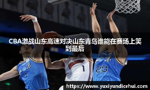 CBA激战山东高速对决山东青岛谁能在赛场上笑到最后