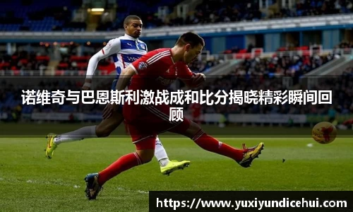 诺维奇与巴恩斯利激战成和比分揭晓精彩瞬间回顾