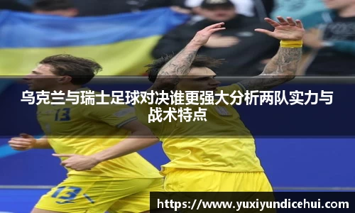 乌克兰与瑞士足球对决谁更强大分析两队实力与战术特点